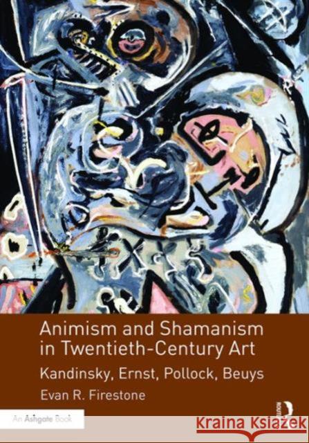 Animism and Shamanism in Twentieth-Century Art: Kandinsky, Ernst, Pollock, Beuys Evan R. Firestone 9781472477347 Routledge