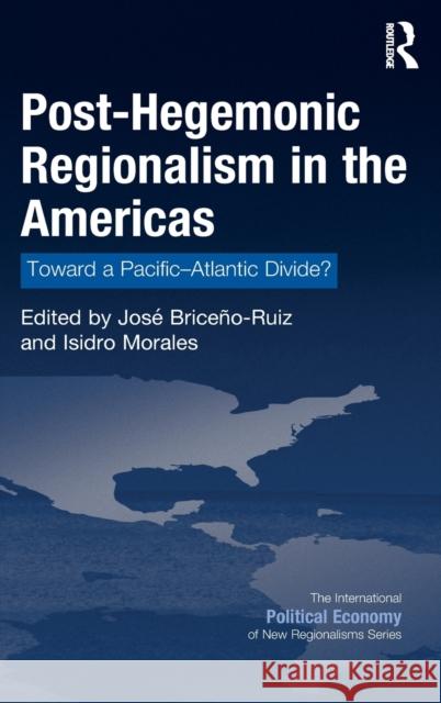 Post-Hegemonic Regionalism in the Americas: Toward a Pacific-Atlantic Divide? Jose Briceno-Ruiz Isidro Morales 9781472477422 Routledge
