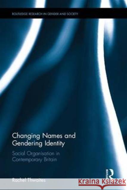 Changing Names and Gendering Identity: Social Organisation in Contemporary Britain Rachel Thwaites 9781472477705