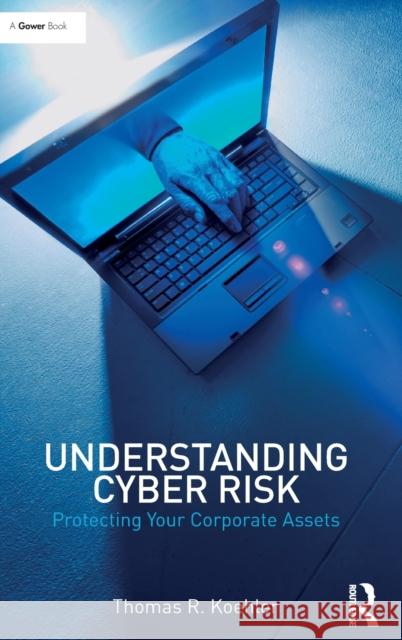 Understanding Cyber Risk: Protecting Your Corporate Assets Thomas R. Koehler 9781472477798
