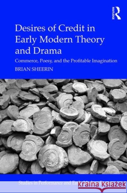 Desires of Credit in Early Modern Theory and Drama: Commerce, Poesy, and the Profitable Imagination Dr. Brian Sheerin Dr. Helen Ostovich  9781472478108 Ashgate Publishing Limited