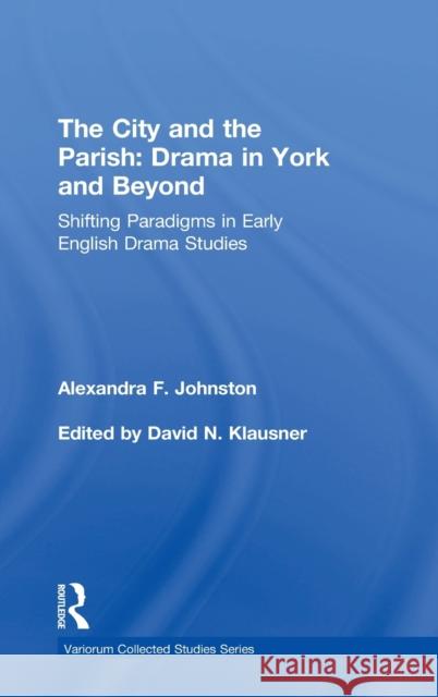 The City and the Parish: Drama in York and Beyond: Shifting Paradigms in Early English Drama Studies Alexandra F. Johnston Edited By David N. Klausner 9781472478887