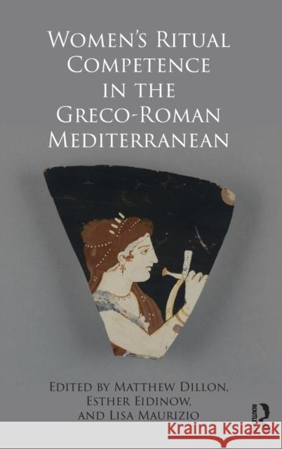 Women's Ritual Competence in the Greco-Roman Mediterranean Matthew P. J. Dillon Esther Eidinow Lisa Maurizio 9781472478900