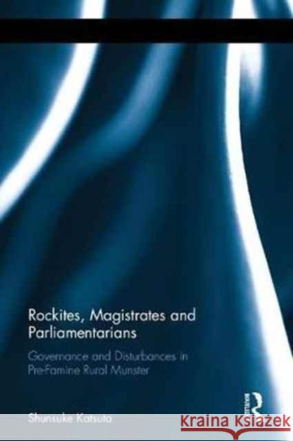 Rockites, Magistrates and Parliamentarians: Governance and Disturbances in Pre-Famine Rural Munster Shunsuke Katsuta 9781472478993 Routledge