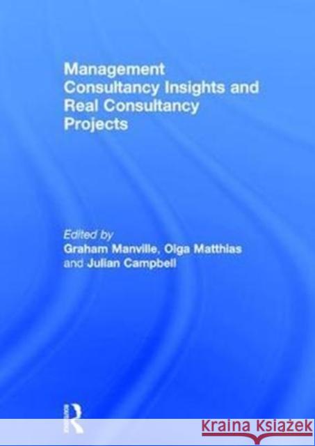 Management Consultancy Insights and Real Consultancy Projects Graham Manville Olga Matthias 9781472479297 Routledge