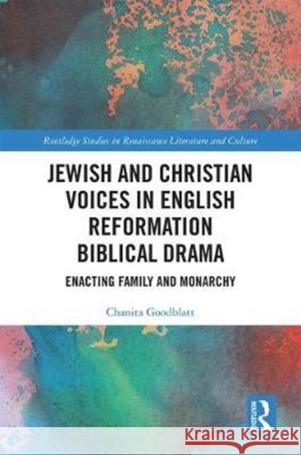 Jewish and Christian Voices in English Reformation Biblical Drama: Enacting Family and Monarchy Chanita Goodblatt 9781472479785 Routledge