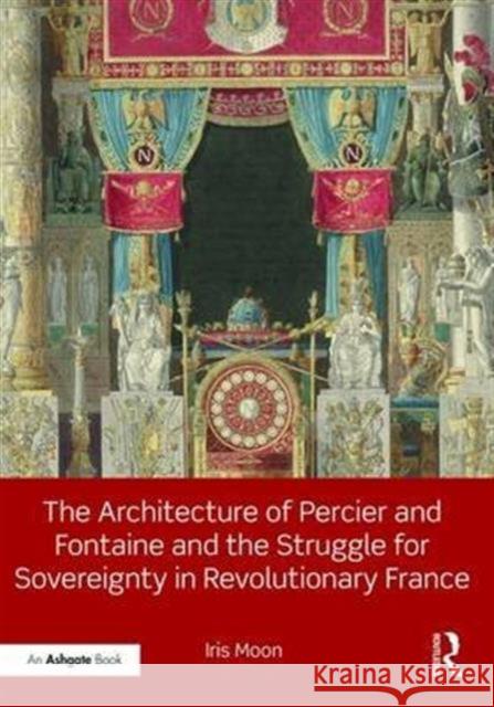 The Architecture of Percier and Fontaine and the Struggle for Sovereignty in Revolutionary France Iris Moon 9781472480163 Routledge