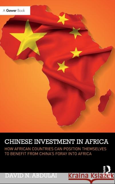 Chinese Investment in Africa: How African Countries Can Position Themselves to Benefit from China's Foray Into Africa David Abdulai 9781472480217 Routledge