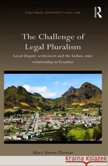 The Challenge of Legal Pluralism: Local Dispute Settlement and the Indian-State Relationship in Ecuador Marc Simon Thomas 9781472480576 Routledge