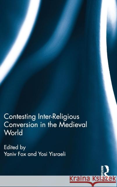 Contesting Inter-Religious Conversion in the Medieval World Yaniv Fox Yosi Yisraeli 9781472480675 Routledge