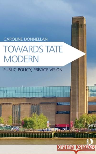 Towards Tate Modern: Public Policy, Private Vision Caroline Donnellan 9781472480941 Routledge