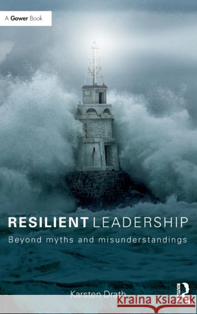 Resilient Leadership: Beyond Myths and Misunderstandings Karsten Drath 9781472481153