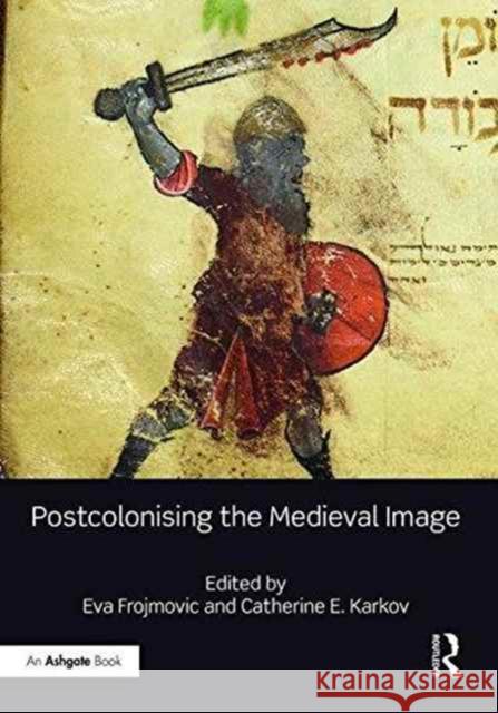 Postcolonising the Medieval Image Eva Frojmovic Catherine E. Karkov 9781472481665