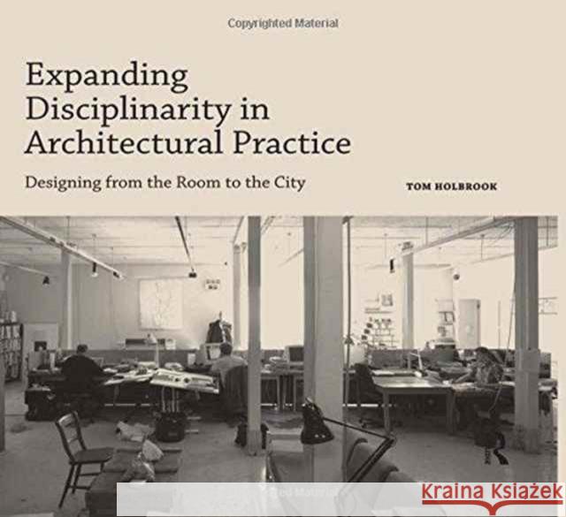 Expanding Disciplinarity in Architectural Practice: Designing from the Room to the City Tom Holbrook 9781472481733 Routledge