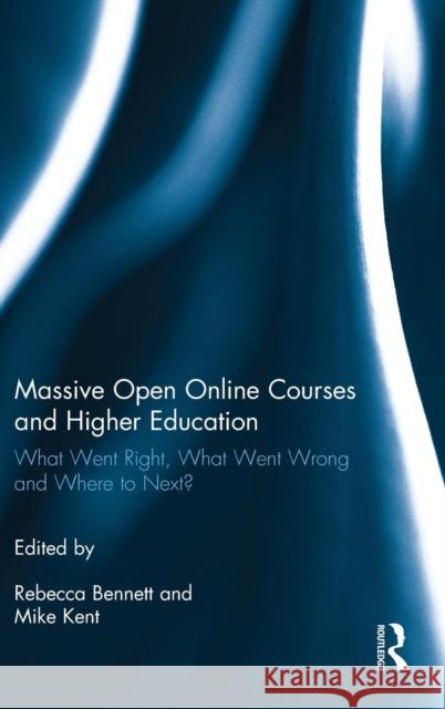 Massive Open Online Courses and Higher Education: What Went Right, What Went Wrong and Where to Next? Rebecca Bennett Mike Kent 9781472481986