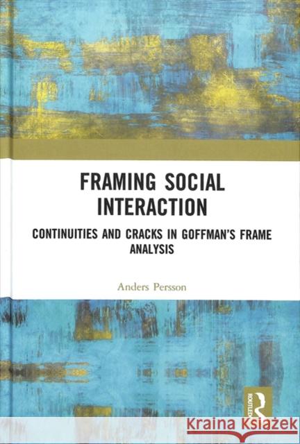 Framing Social Interaction: Continuities and Cracks in Goffman's Frame Analysis Anders Persson 9781472482587