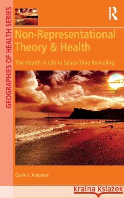 Non-Representational Theory & Health: The Health in Life in Space-Time Revealing Gavin J. Andrews 9781472483102 Routledge