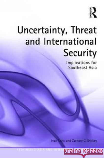 Uncertainty, Threat, & International Security: Implications for Southeast Asia Ivan Savic Zachary C. Shirkey 9781472483201 Routledge