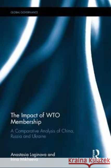 The Impact of Wto Membership: A Comparative Analysis of China, Russia, and Ukraine Anastasia S. Loginova Irina V. Mikheeva 9781472483324 Routledge