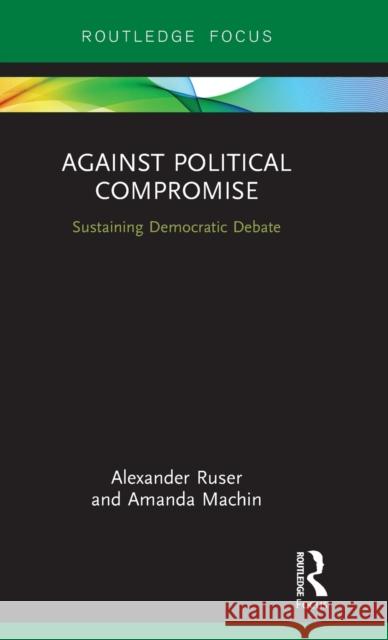 Against Political Compromise: Sustaining Democratic Debate Ruser, Alexander 9781472483959