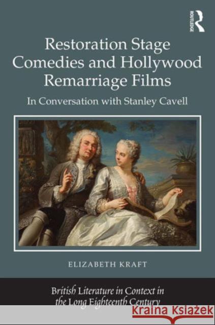 Restoration Stage Comedies and Hollywood Remarriage Films: In Conversation with Stanley Cavell Elizabeth Kraft 9781472484581 Routledge