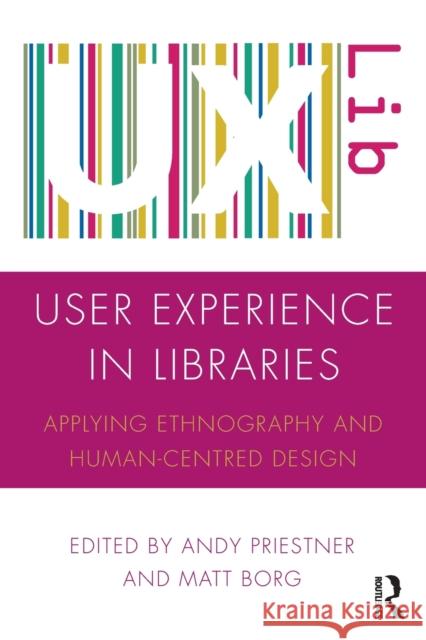 User Experience in Libraries: Applying Ethnography and Human-Centred Design Andy Priestner Matt Borg 9781472484727 Routledge