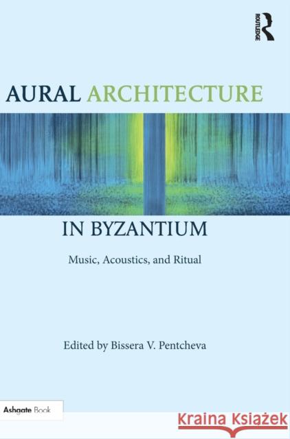 Aural Architecture in Byzantium: Music, Acoustics, and Ritual Bissera Pentcheva 9781472485151 Routledge