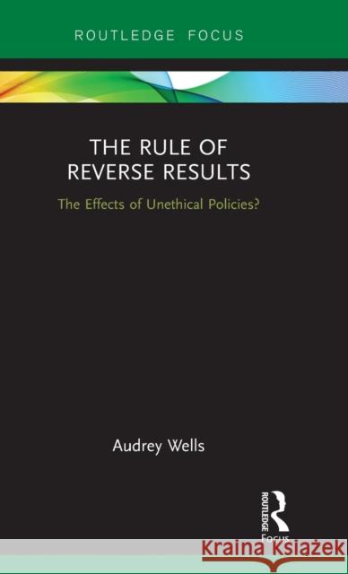 The Rule of Reverse Results: The Effects of Unethical Policies? Audrey, Dr Wells 9781472485465 Routledge