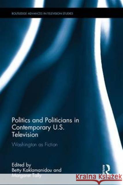 Politics and Politicians in Contemporary Us Television: Washington as Fiction Betty Kaklamanidou Margaret Tally Betty Kaklamanidou 9781472486042