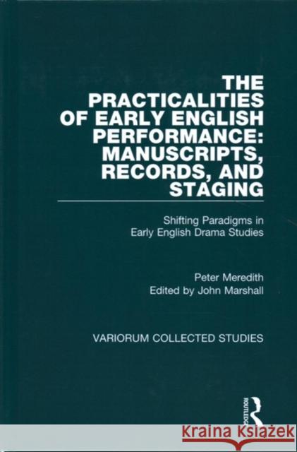 The Practicalities of Early English Performance: Manuscripts, Records, and Staging: Shifting Paradigms in Early English Drama Studies Peter Meredith John Marshall 9781472486288