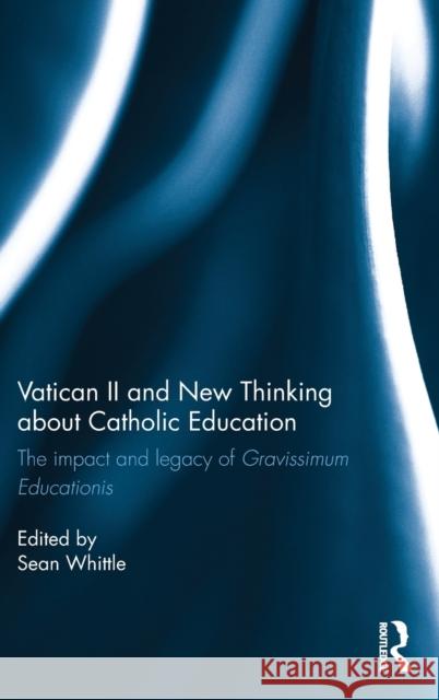 Vatican II and New Thinking about Catholic Education: The Impact and Legacy of Gravissimum Educationis Sean Whittle 9781472488633