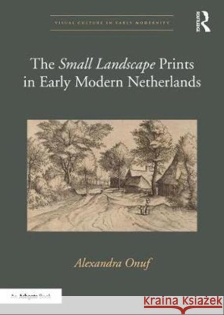 The 'Small Landscape' Prints in Early Modern Netherlands Onuf, Alexandra 9781472488947 Routledge