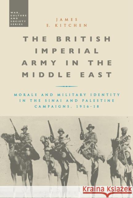 The British Imperial Army in the Middle East: Morale and Military Identity in the Sinai and Palestine Campaigns, 1916-18 Kitchen, James E. 9781472505279