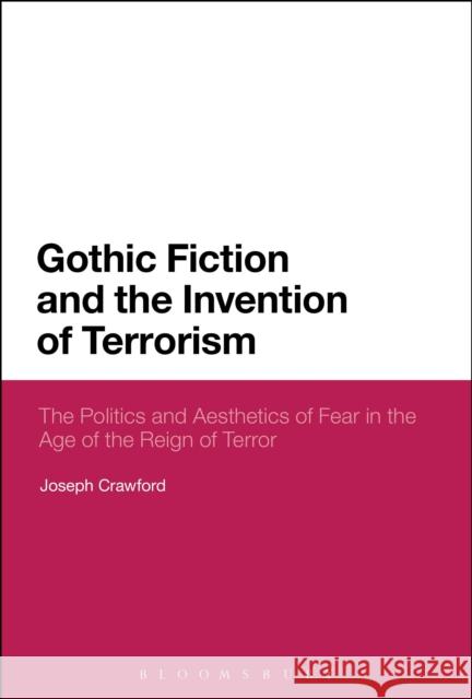 Gothic Fiction and the Invention of Terrorism: The Politics and Aesthetics of Fear in the Age of the Reign of Terror Crawford, Joseph 9781472505286