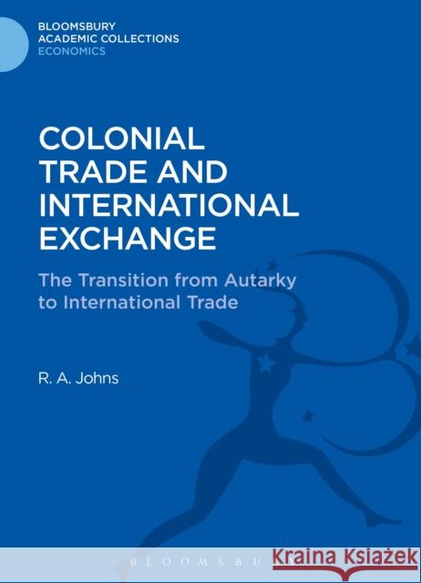 Colonial Trade and International Exchange: The Transition from Autarky to International Trade Johns, Richard Anthony 9781472505910 0