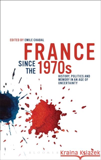 France since the 1970s: History, Politics and Memory in an Age of Uncertainty Emile Chabal 9781472506139