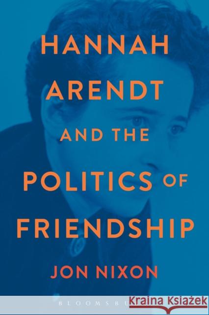 Hannah Arendt and the Politics of Friendship Jon Nixon 9781472506412 Bloomsbury Academic