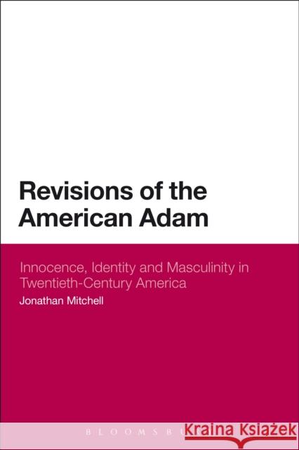 Revisions of the American Adam: Innocence, Identity and Masculinity in Twentieth Century America Mitchell, Jonathan 9781472506436
