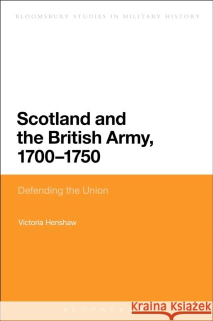 Scotland and the British Army, 1700-1750: Defending the Union Victoria Henshaw (independent scholar) 9781472507303