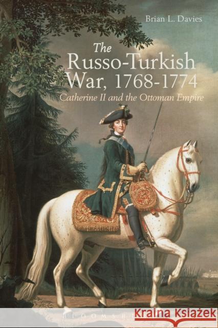 The Russo-Turkish War, 1768-1774: Catherine II and the Ottoman Empire Davies, Brian L. 9781472508010 Bloomsbury Academic