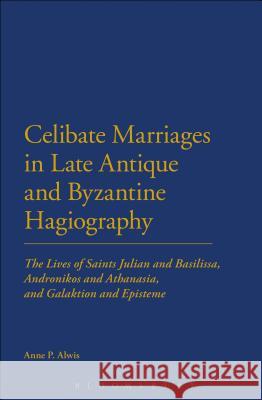 Celibate Marriages in Late Antique and Byzantine Hagiography: The Lives of Saints Julian and Basilissa, Andronikos and Athanasia, and Galaktion and Ep Alwis, Anne P. 9781472508294 0