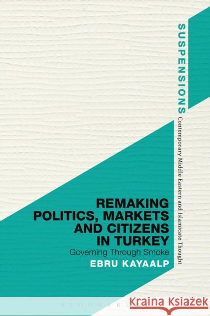 Remaking Politics, Markets, and Citizens in Turkey: Governing Through Smoke Kayaalp, Ebru 9781472508737 Bloomsbury Academic