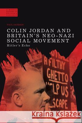 Colin Jordan and Britain's Neo-Nazi Movement: Hitler's Echo Paul Jackson Paul Jackson 9781472509314 Bloomsbury Academic