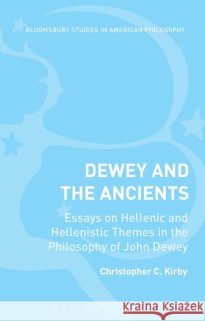Dewey and the Ancients: Essays on Hellenic and Hellenistic Themes in the Philosophy of John Dewey Kirby, Christopher C. 9781472510556 Bloomsbury Academic