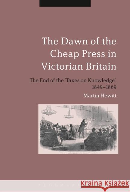 The Dawn of the Cheap Press in Victorian Britain: The End of the 'Taxes on Knowledge', 1849-1869 Hewitt, Martin 9781472511546 Bloomsbury Academic