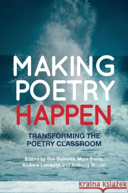 Making Poetry Happen: Transforming the Poetry Classroom Dymoke, Sue 9781472512383 Bloomsbury Academic