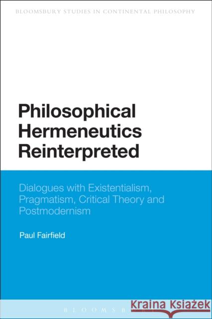 Philosophical Hermeneutics Reinterpreted: Dialogues with Existentialism, Pragmatism, Critical Theory and Postmodernism Fairfield, Paul 9781472512567