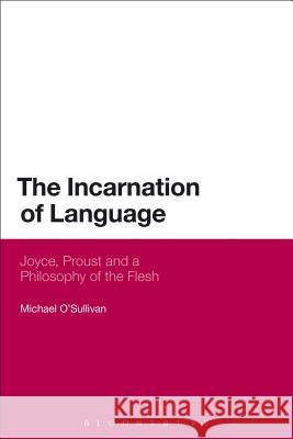 The Incarnation of Language: Joyce, Proust and a Philosophy of the Flesh O'Sullivan, Michael 9781472512956 Bloomsbury Academic