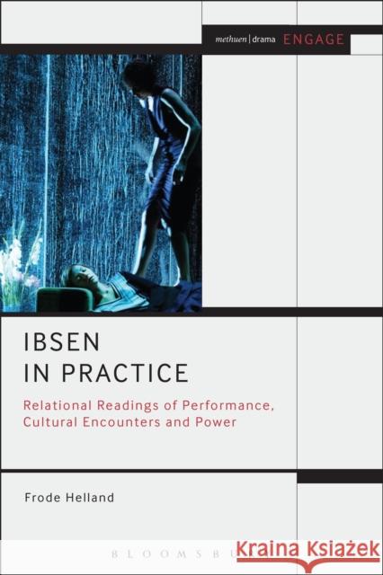 Ibsen in Practice : Relational Readings of Performance, Cultural Encounters and Power Frode Helland 9781472513694