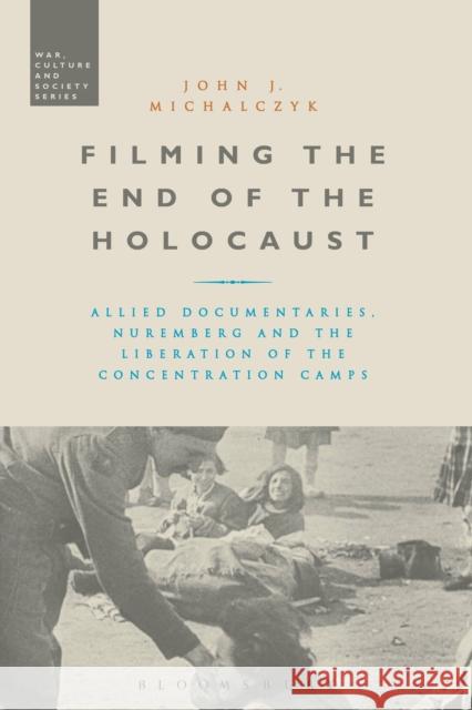 Filming the End of the Holocaust: Allied Documentaries, Nuremberg and the Liberation of the Concentration Camps Professor John J. Michalczyk (Boston College, USA) 9781472514288 Bloomsbury Publishing PLC